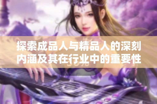 探索成品人与精品人的深刻内涵及其在行业中的重要性分析