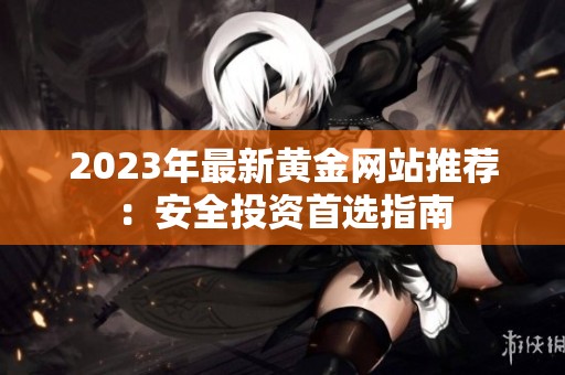 2023年最新黄金网站推荐：安全投资首选指南