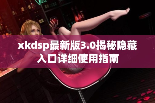 xkdsp最新版3.0揭秘隐藏入口详细使用指南