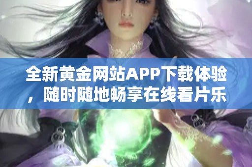 全新黄金网站APP下载体验，随时随地畅享在线看片乐趣