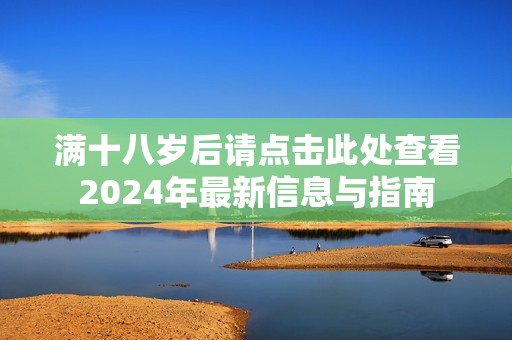 满十八岁后请点击此处查看2024年最新信息与指南