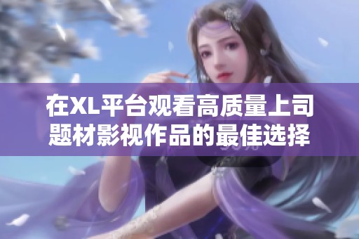 在XL平台观看高质量上司题材影视作品的最佳选择