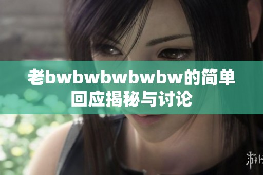 老bwbwbwbwbw的简单回应揭秘与讨论