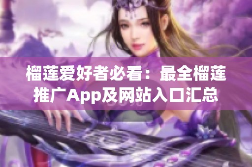 榴莲爱好者必看：最全榴莲推广App及网站入口汇总