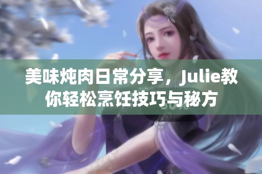 美味炖肉日常分享，Julie教你轻松烹饪技巧与秘方