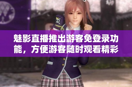 魅影直播推出游客免登录功能，方便游客随时观看精彩内容