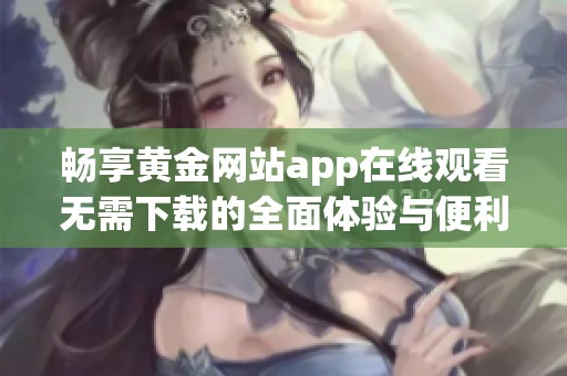 畅享黄金网站app在线观看无需下载的全面体验与便利