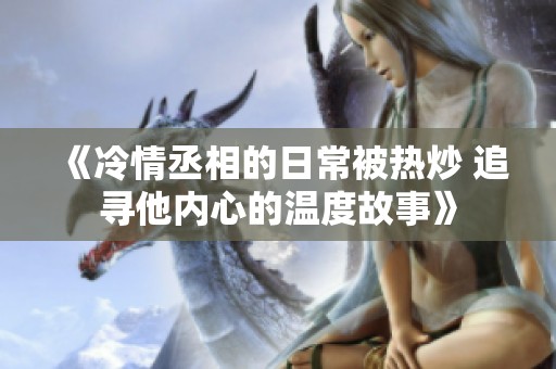 《冷情丞相的日常被热炒 追寻他内心的温度故事》