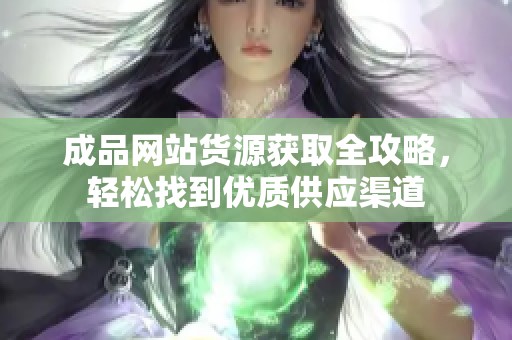 成品网站货源获取全攻略，轻松找到优质供应渠道