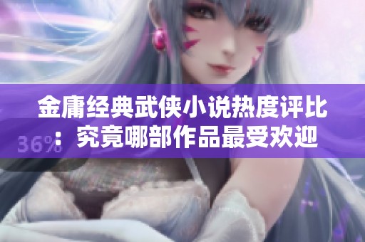 金庸经典武侠小说热度评比：究竟哪部作品最受欢迎