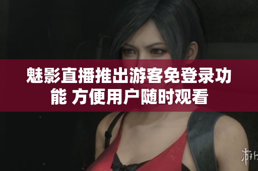 魅影直播推出游客免登录功能 方便用户随时观看