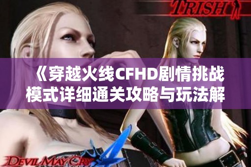 《穿越火线CFHD剧情挑战模式详细通关攻略与玩法解析》