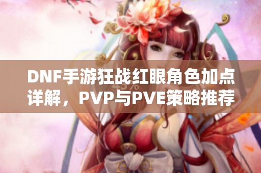 DNF手游狂战红眼角色加点详解，PVP与PVE策略推荐