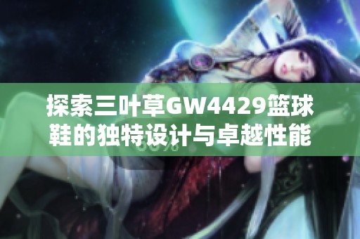 探索三叶草GW4429篮球鞋的独特设计与卓越性能