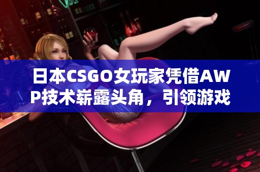 日本CSGO女玩家凭借AWP技术崭露头角，引领游戏潮流