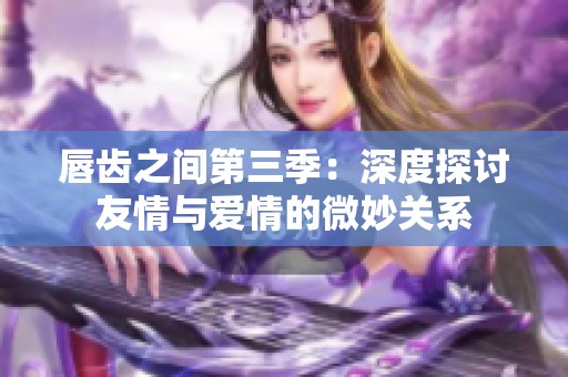 唇齿之间第三季：深度探讨友情与爱情的微妙关系