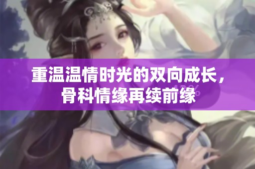 重温温情时光的双向成长，骨科情缘再续前缘