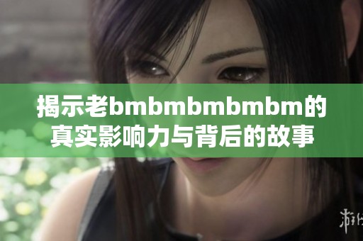 揭示老bmbmbmbmbm的真实影响力与背后的故事