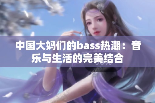 中国大妈们的bass热潮：音乐与生活的完美结合