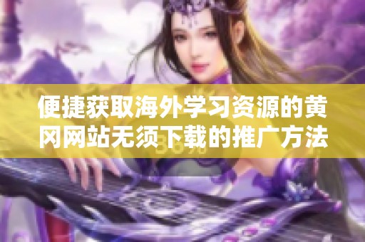 便捷获取海外学习资源的黄冈网站无须下载的推广方法