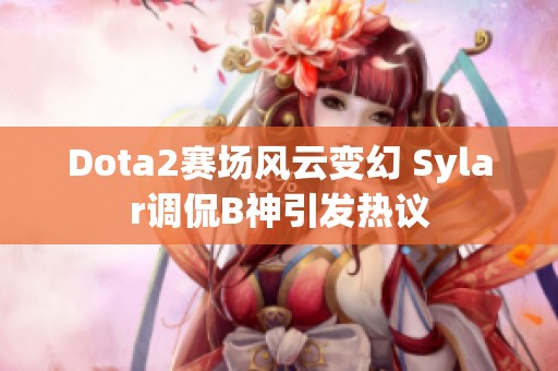 Dota2赛场风云变幻 Sylar调侃B神引发热议