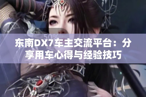 东南DX7车主交流平台：分享用车心得与经验技巧