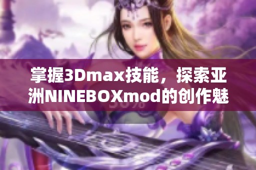 掌握3Dmax技能，探索亚洲NINEBOXmod的创作魅力