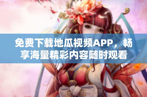 免费下载地瓜视频APP，畅享海量精彩内容随时观看