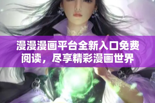 漫漫漫画平台全新入口免费阅读，尽享精彩漫画世界