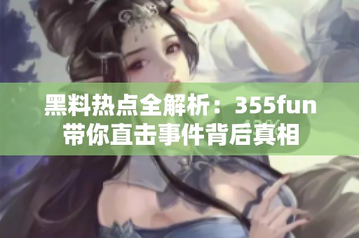 黑料热点全解析：355fun带你直击事件背后真相