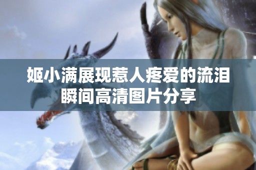 姬小满展现惹人疼爱的流泪瞬间高清图片分享