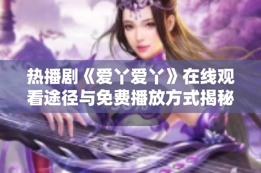 热播剧《爱丫爱丫》在线观看途径与免费播放方式揭秘