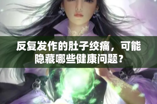 反复发作的肚子绞痛，可能隐藏哪些健康问题？