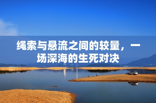 绳索与悬流之间的较量，一场深海的生死对决