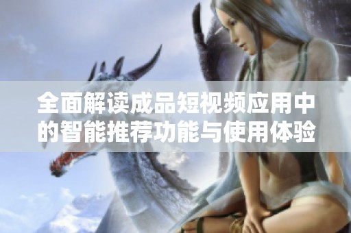 全面解读成品短视频应用中的智能推荐功能与使用体验