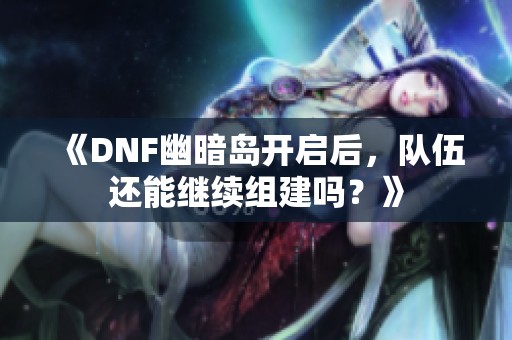 《DNF幽暗岛开启后，队伍还能继续组建吗？》