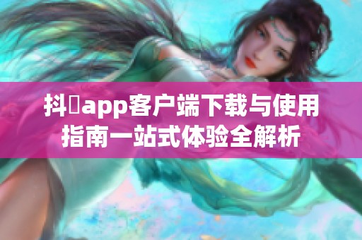 抖抈app客户端下载与使用指南一站式体验全解析