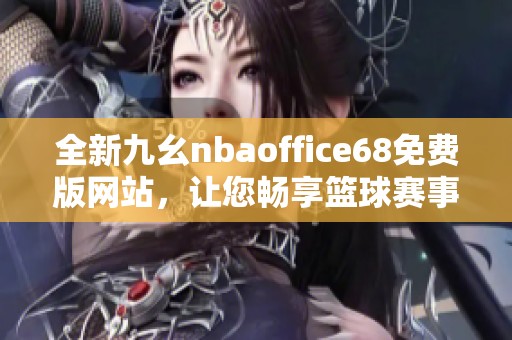 全新九幺nbaoffice68免费版网站，让您畅享篮球赛事乐趣