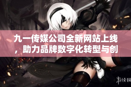 九一传媒公司全新网站上线，助力品牌数字化转型与创新发展