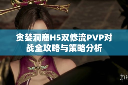 贪婪洞窟H5双修流PVP对战全攻略与策略分析