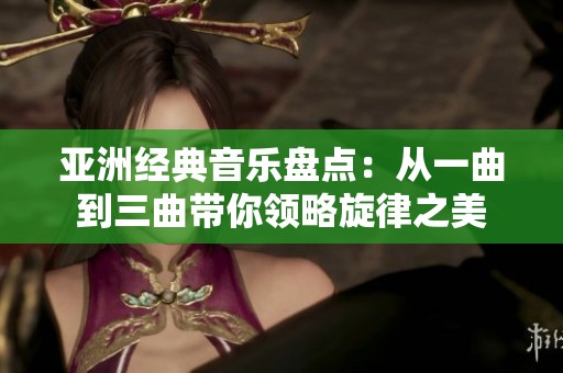 亚洲经典音乐盘点：从一曲到三曲带你领略旋律之美