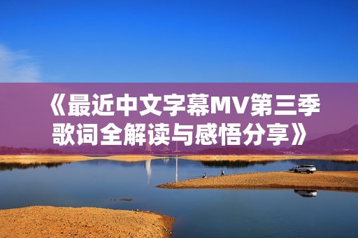 《最近中文字幕MV第三季歌词全解读与感悟分享》