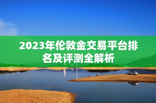 2023年伦敦金交易平台排名及评测全解析