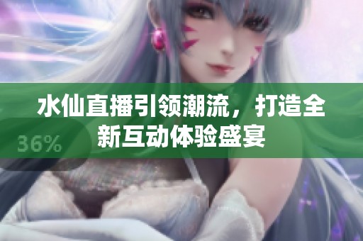 水仙直播引领潮流，打造全新互动体验盛宴