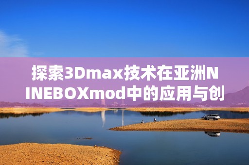 探索3Dmax技术在亚洲NINEBOXmod中的应用与创意设计