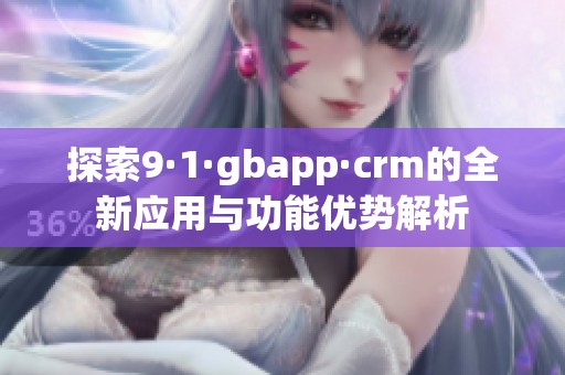 探索9·1·gbapp·crm的全新应用与功能优势解析