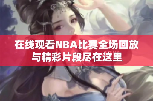 在线观看NBA比赛全场回放与精彩片段尽在这里