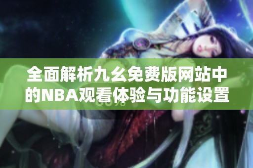 全面解析九幺免费版网站中的NBA观看体验与功能设置