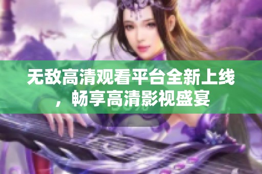 无敌高清观看平台全新上线，畅享高清影视盛宴