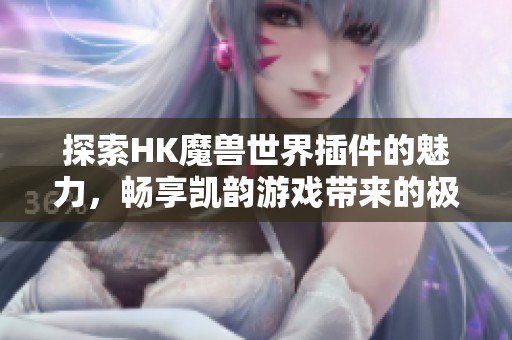 探索HK魔兽世界插件的魅力，畅享凯韵游戏带来的极致体验